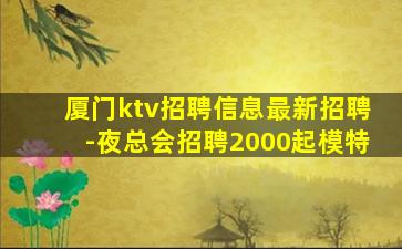 厦门ktv招聘信息最新招聘-夜总会招聘2000起模特